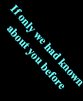 If only we had known














 about you before